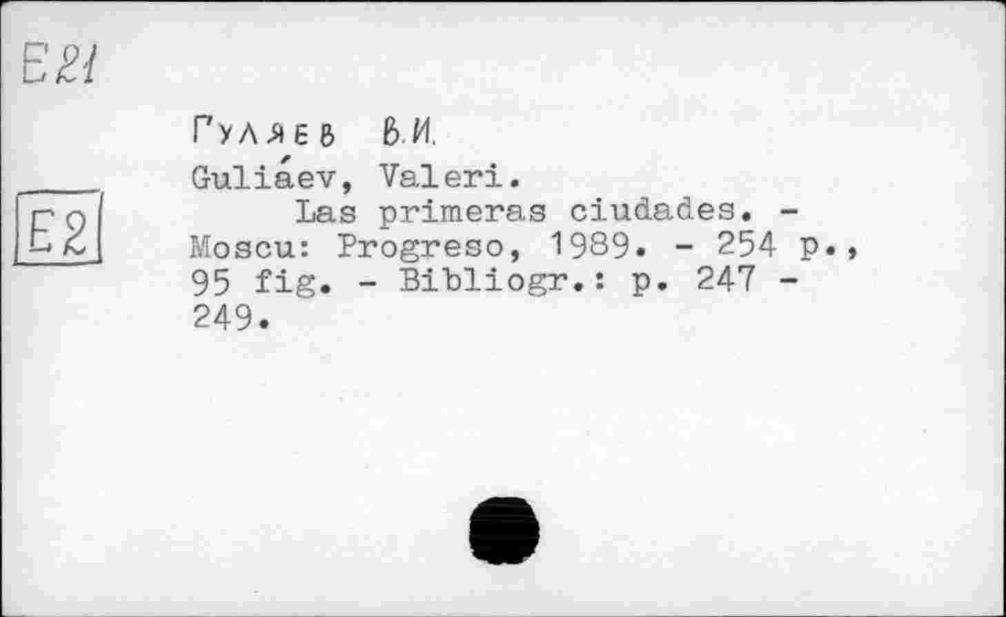 ﻿Е£/
Е2І
Гулле в БИ.
Guliaev, Valeri.
Las primeras ciudades. -Moscu: Progreso, 1989. - 254 p. 95 fig. - Bibliogr.: p. 247 -249.